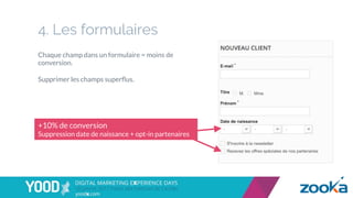 4. Les formulaires
Chaque champ dans un formulaire = moins de
conversion.
Supprimer les champs superﬂus.
+10% de conversion
Suppression date de naissance + opt-in partenaires
 