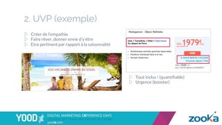 2. UVP (exemple)
▷  Créer de l’empathie
▷  Faire rêver, donner envie d’y être
▷  Etre pertinent par rapport à la saisonnalité
▷  Tout inclus ! (quantiﬁable)
▷  Urgence (booster)
 