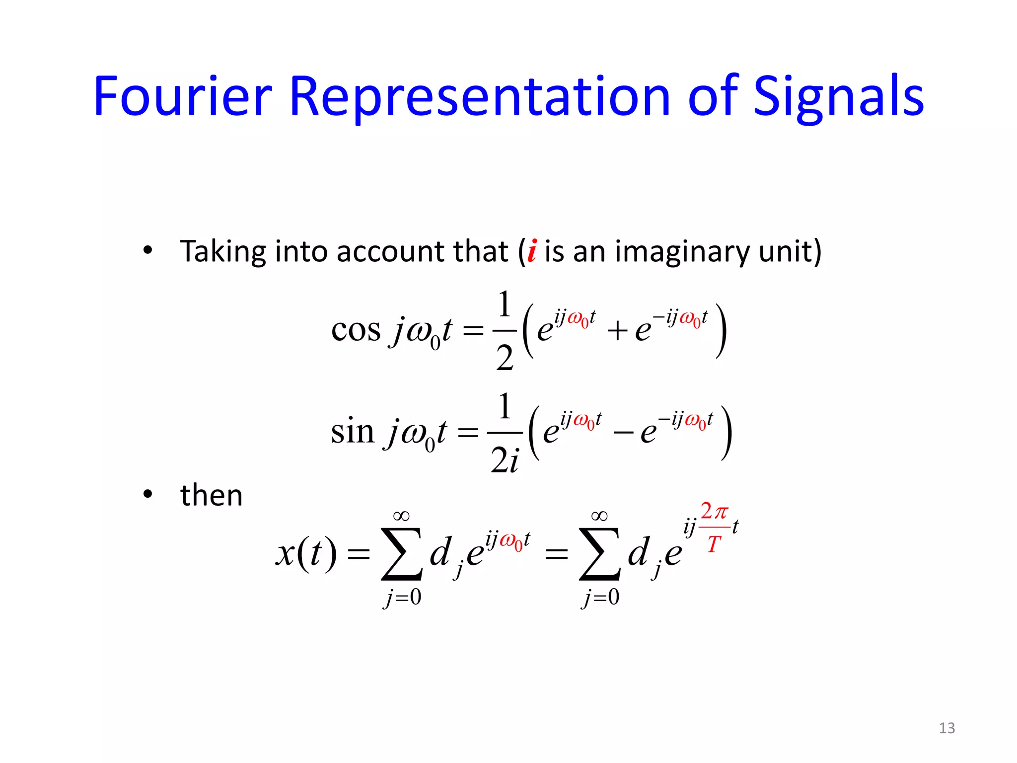 Fourier Representation of Signals
• Taking into account that (i is an imaginary unit)
• then
13
( )
( )
0 0
0 0
0
0
1
cos
2
1
sin
2
ij t ij t
ij t ij t
j t e e
j t e e
i
ω ω
ω ω
ω
ω
−
−
= +
= −
0
0 0
2
( )
ij t
ij t T
j j
j j
x t d e d e
π
ω
∞ ∞
= =
= =∑ ∑
 