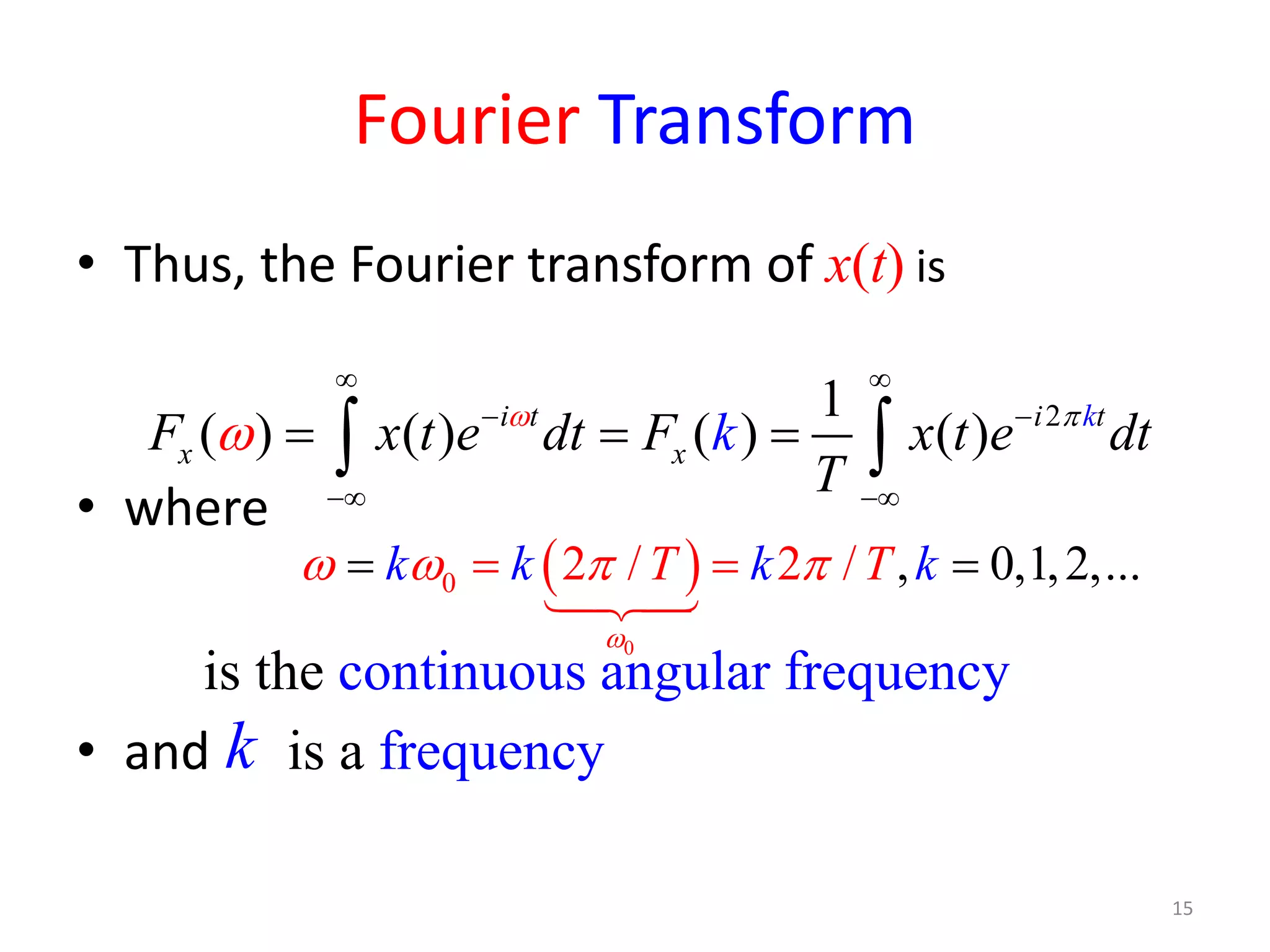 Fourier Transform
• Thus, the Fourier transform of x(t) is
• where
is the continuous angular frequency
• and is a frequency
21
( ) ( ) ( ) ( )i t i t
x x
k
F x t e dt F x t e dtk
T
πω
ω
∞ ∞
− −
−∞ −∞
= = =∫ ∫
15
( )
0
0 , 0,1,2,.2 ./ .2 /k k kT T k
ω
ω ω π π= ==

k
 
