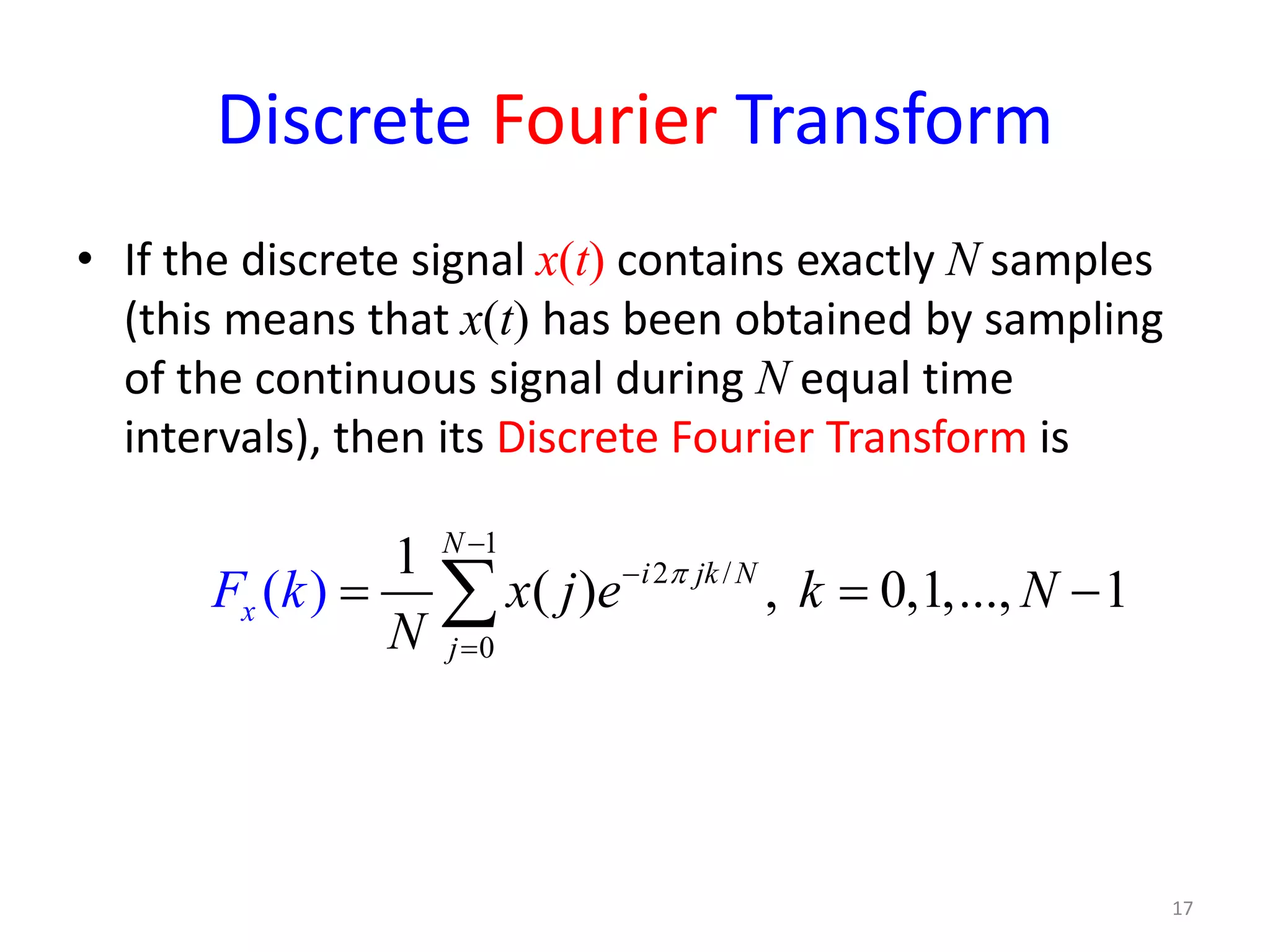 Discrete Fourier Transform
• If the discrete signal x(t) contains exactly N samples
(this means that x(t) has been obtained by sampling
of the continuous signal during N equal time
intervals), then its Discrete Fourier Transform is
1
2 /
0
1
( ) , 0,1,..., 1( )
N
i jk N
j
x x j ek NF k
N
π
−
−
=
= = −∑
17
 