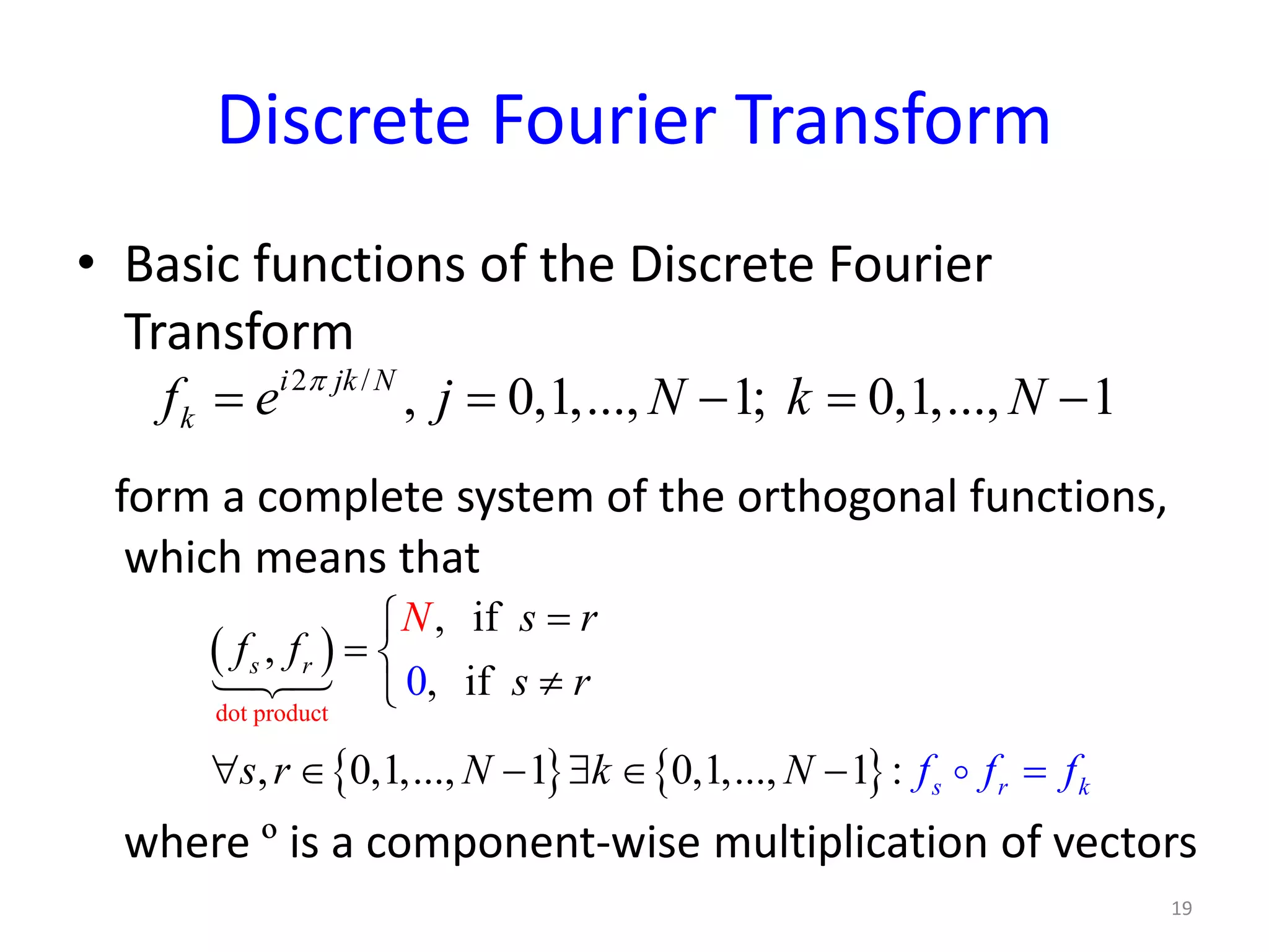 Discrete Fourier Transform
• Basic functions of the Discrete Fourier
Transform
form a complete system of the orthogonal functions,
which means that
where º is a component-wise multiplication of vectors
2 /
, 0,1,..., 1; 0,1,..., 1i jk N
kf e j N k Nπ
= = − = −
19
( )
{ } { }
dot product
, if
,
, if
, 0,1,..., 1 0,1,..., 1 :
0
s r k
s r
s r
f f
s r
s r N k
N
N f f f
=
= 
≠
=

∀ ∈ − ∃ ∈ − 

 