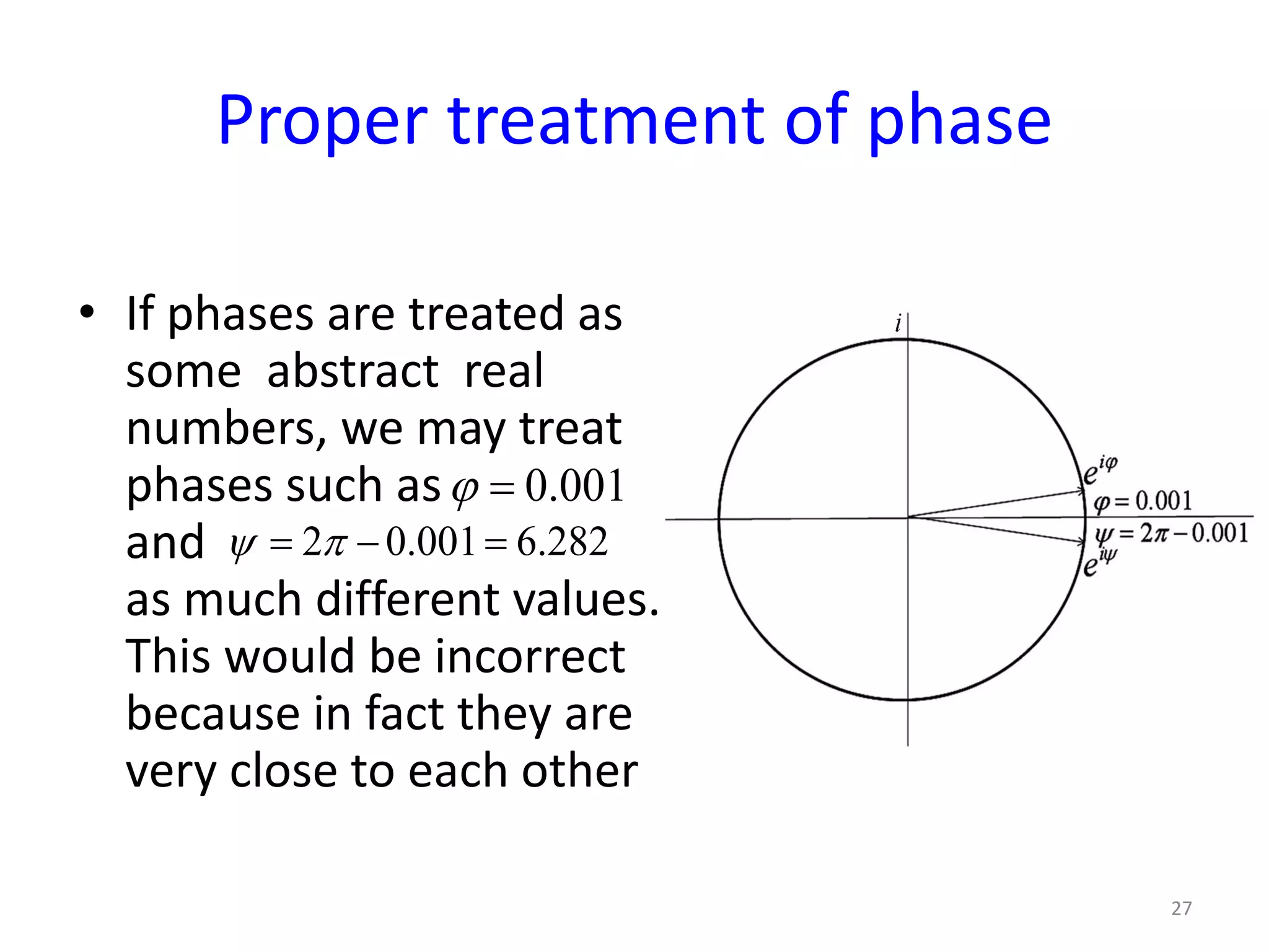 Proper treatment of phase
• If phases are treated as
some abstract real
numbers, we may treat
phases such as
and
as much different values.
This would be incorrect
because in fact they are
very close to each other
27
0.001ϕ =
2 0.001 6.282ψ π= − =
 