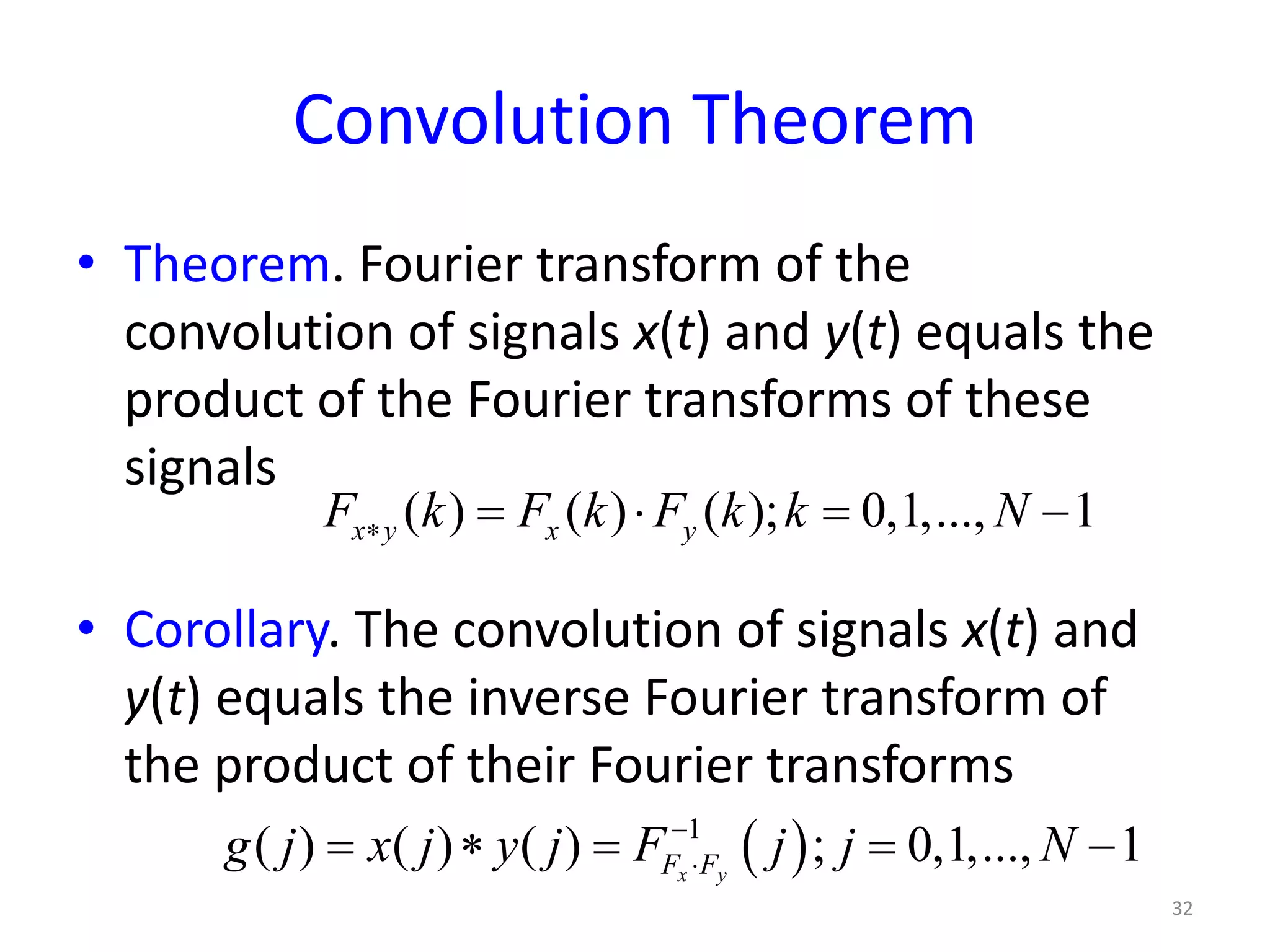 Convolution Theorem
• Theorem. Fourier transform of the
convolution of signals x(t) and y(t) equals the
product of the Fourier transforms of these
signals
• Corollary. The convolution of signals x(t) and
y(t) equals the inverse Fourier transform of
the product of their Fourier transforms
32
( ) ( ) ( ); 0,1,..., 1x y x yF k F k F k k N∗ = ⋅ = −
( )1
( ) ( ) ( ) ; 0,1,..., 1x yF Fg j x j y j F j j N−
⋅= ∗ = = −
 