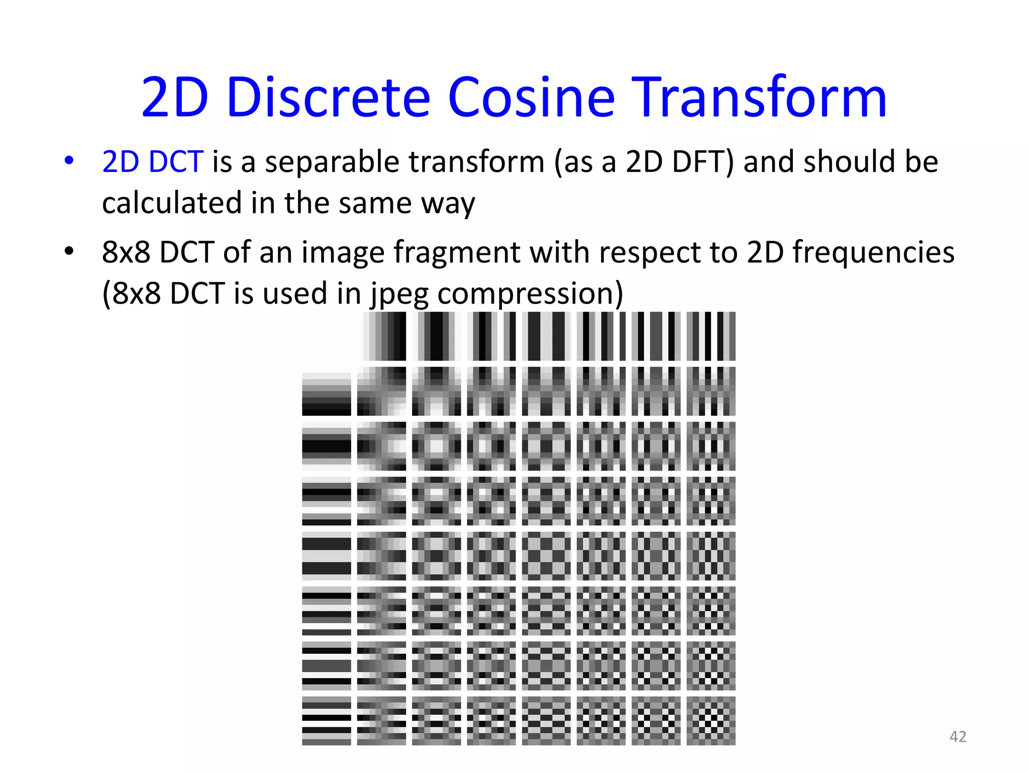 2D Discrete Cosine Transform
• 2D DCT is a separable transform (as a 2D DFT) and should be
calculated in the same way
• 8x8 DCT of an image fragment with respect to 2D frequencies
(8x8 DCT is used in jpeg compression)
42
 