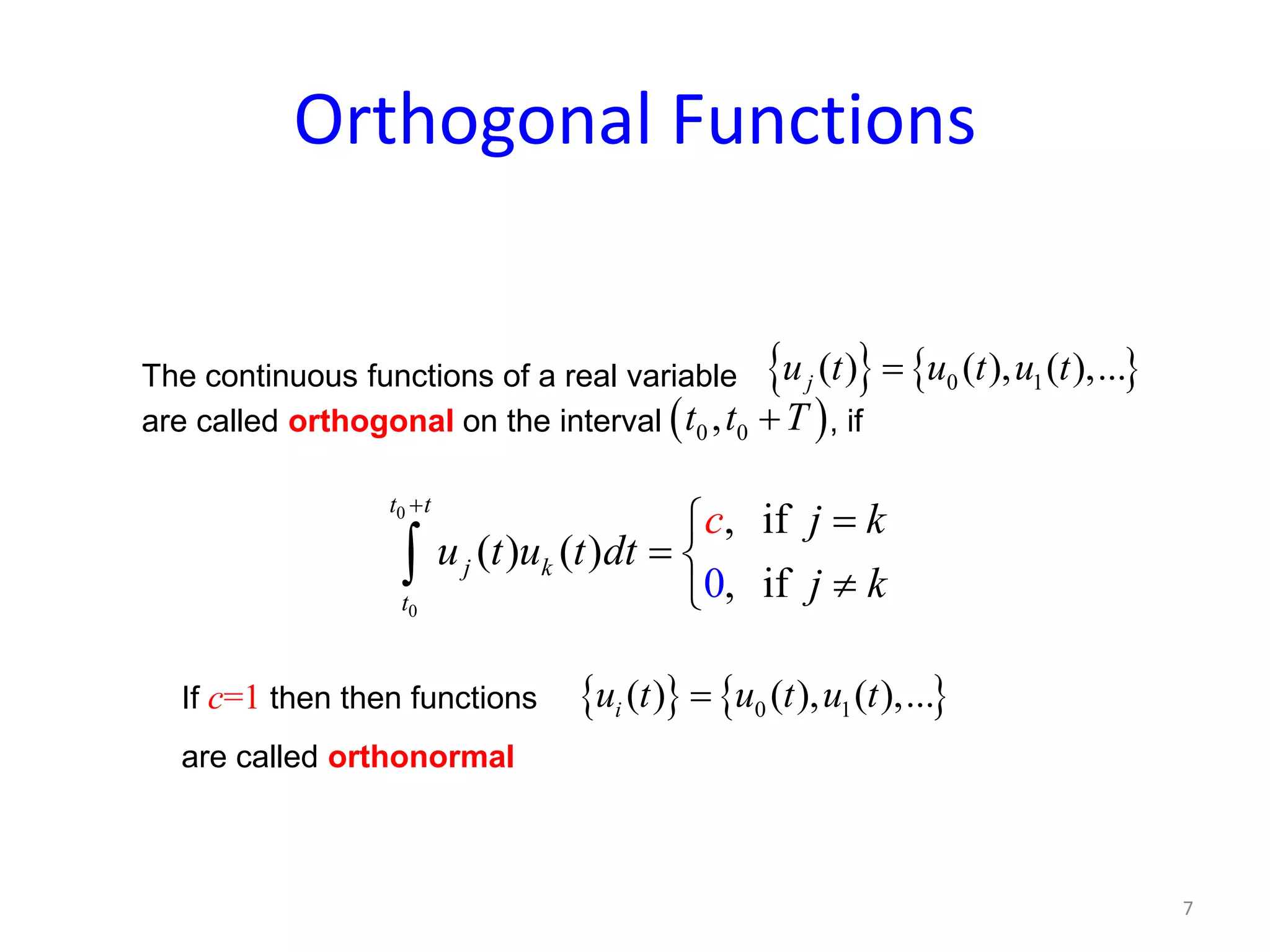 Orthogonal Functions
The continuous functions of a real variable
are called orthogonal on the interval , if
{ } { }0 1( ) ( ), ( ),...iu t u t u t=
( )0 0,t t T+
0
0
, if
( ) ( )
,0 if
t t
j k
t
j k
u u dt
k
c
t t
j
+
=
= 
≠
∫
If c=1 then then functions
are called orthonormal
{ } { }0 1( ) ( ), ( ),...ju t u t u t=
7
 