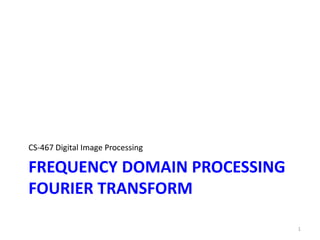 FREQUENCY DOMAIN PROCESSING
FOURIER TRANSFORM
CS-467 Digital Image Processing
1
 
