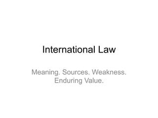 International Law
Meaning. Sources. Weakness.
Enduring Value.
 
