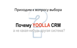 Почему YOOLLA CRM
а не какая-нибудь другая система?
Приходим к вопросу выбора
 