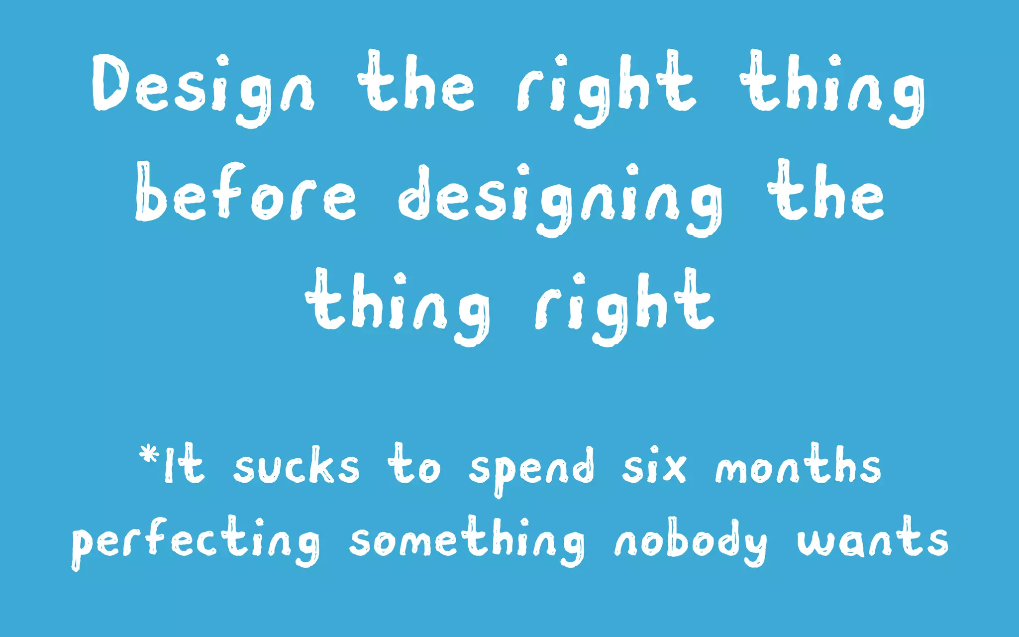 Design the right thing
before designing the
thing right
*It sucks to spend six months
perfecting something nobody wants
 