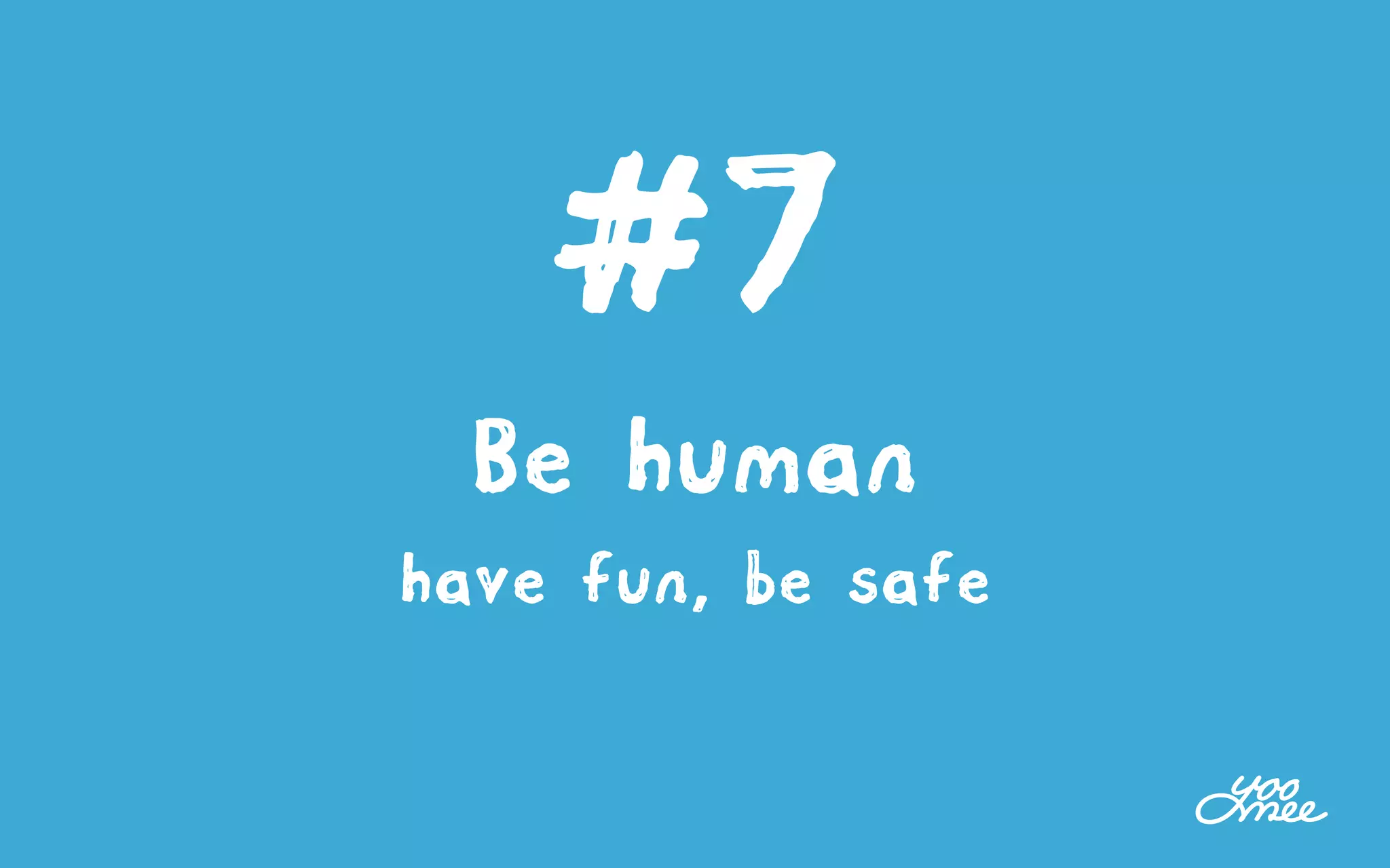 #7
Be human
have fun, be safe
 