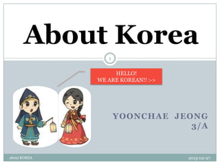 About Korea
                 1


                   HELLO!
              WE ARE KOREAN!! :->




                     YOONCHAE JEONG
                                 3/A


about KOREA                         2013-02-27
 