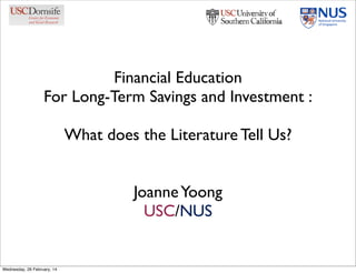 Financial Education
For Long-Term Savings and Investment :
What does the Literature Tell Us?
JoanneYoong
USC/NUS
Wednesday, 26 February, 14
 