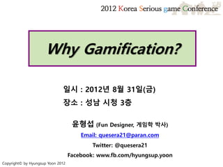 윤형섭 (Fun Designer, 게임학 박사)
Email: quesera21@paran.com
Twitter: @quesera21
Facebook: www.fb.com/hyungsup.yoon
Why Gamification?
일시 : 2012년 8월 31일(금)
장소 : 성남 시청 3층
Copyright© by Hyungsup Yoon 2012
 