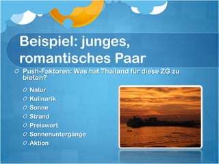 Beispiel: junges, romantisches PaarPush-Faktoren: Was hat Thailand für diese ZG zu bieten? NaturKulinarikSonneStrandPreiswertSonnenuntergängeAktion