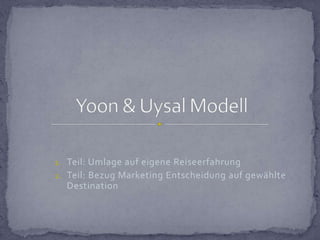 Teil: Umlage auf eigene Reiseerfahrung Teil: Bezug Marketing Entscheidung auf gewählte Destination Yoon & Uysal Modell 