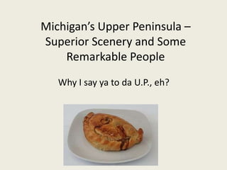 Michigan’s Upper Peninsula –
Superior Scenery and Some
    Remarkable People
   Why I say ya to da U.P., eh?
 