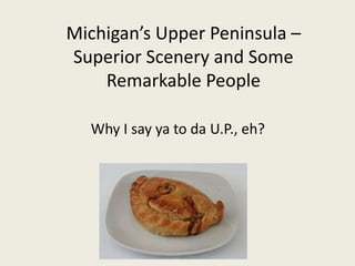 Michigan’s Upper Peninsula –
Superior Scenery and Some
Remarkable People
Why I say ya to da U.P., eh?
 