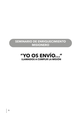 8
SEMINARIO DE ENRIQUECIMIENTO MISIONERO
“YO OS ENVÍO…”
LLAMADOS A CUMPLIR LA MISIÓN
SEMINARIO DE ENRIQUECIMIENTO
MISIONERO
 