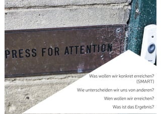 Was wollen wir konkret erreichen?
(SMART)
Wie unterscheiden wir uns von anderen?
Wen wollen wir erreichen?
Was ist das Ergebnis?
 