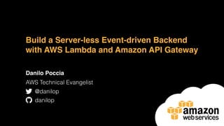 Build a Server-less Event-driven Backend
with AWS Lambda and Amazon API Gateway
Danilo Poccia
AWS Technical Evangelist
@danilop
danilop
 