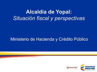 Alcaldía de Yopal:
Situación fiscal y perspectivas
Ministerio de Hacienda y Crédito Público
 