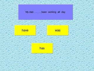 have was
My dad. . . . . . been working all day
has