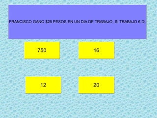 750 16
20
FRANCISCO GANO $25 PESOS EN UN DIA DE TRABAJO, SI TRABAJO 6 DIA
12