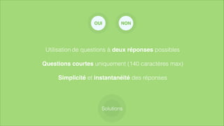Utilisation de questions à deux réponses possibles
!
Questions courtes uniquement (140 caractères max)
!
Simplicité et instantanéité des réponses
Solutions
OUI NON
 