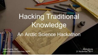Hacking Traditional
Knowledge
An Arctic Science Hackathon
Brian Fuchs, TMC
Diana Mastracci-Sanchez, ESRI
Arctic Circle
21 November, 2017
 