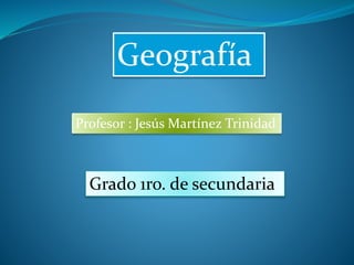 Geografía
Profesor : Jesús Martínez Trinidad
Grado 1ro. de secundaria
 