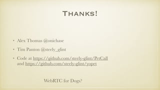 Thanks!
• Alex Thomas @onichase
• Tim Panton @steely_glint
• Code at https://github.com/steely-glint/PetCall  
and https://github.com/steely-glint/yopet
WebRTC for Dogs?
 