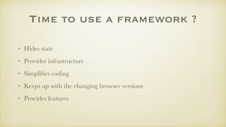 Time to use a framework ?
• Hides state
• Provides infrastructure
• Simpliﬁes coding
• Keeps up with the changing browser versions
• Provides features
 