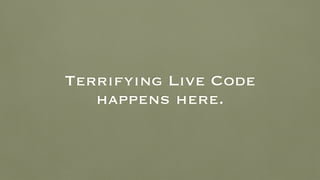 Terrifying Live Code
happens here.
 