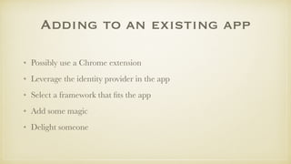 Adding to an existing app
• Possibly use a Chrome extension
• Leverage the identity provider in the app
• Select a framework that ﬁts the app
• Add some magic
• Delight someone
 