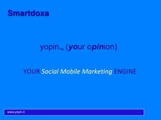 Smartdoxa
www.yopin.it
YOUR	
  Social	
  Mobile	
  Marke-ng	
  ENGINE	
  
yopinTM (your opinion)
 