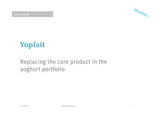 Case study




    Yoplait

    Replacing the core product in the
    yoghurt portfolio




    3.3.2010       www.idealisti.eu     1
 