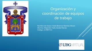 Organización y
coordinación de equipos
de trabajo
Nombre de Asesor: Karla Berenice Ramírez Moran
Alumna: Alejandra Yaely Zavala Macias
Código: 217897713
 