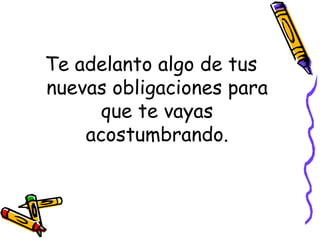 Te adelanto algo de tus nuevas obligaciones para que te vayas acostumbrando. 