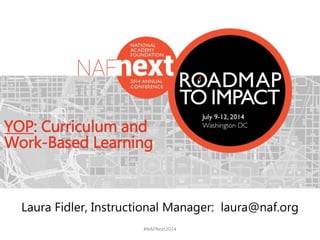 #NAFNext2014
YOP: Curriculum and
Work-Based Learning
Laura Fidler, Instructional Manager: laura@naf.org
 