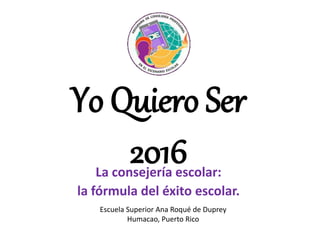 Yo Quiero Ser
2016La consejería escolar:
la fórmula del éxito escolar.
Escuela Superior Ana Roqué de Duprey
Humacao, Puerto Rico
 