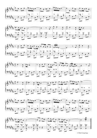 &
?
##
###
##
###
œ œ œ œ
œ
œ œ œ
œn œ œ œ œ
œ
œ œ œ
Fa# 7 7
œ œ œn œ
œ
œ œ œ
œn œn œ œ œ
œ
œ œ œSi m m
œ
œ
œ œn
œ
œ œ œ
œ œ œ œ œ
œ
œ œ œ
Fa# 7 7
&
?
##
###
##
###
œn œ œ œ œ
œn
œn
œ
œ
Sol M Fa# 7
˙
œ
œ œ œSi m m
œ ‰ j
œ
œ
œ œ
œ
Sim Fa#7
J
œ œ
J
œ
œ
œ œ œSi M M
J
œ œ
J
œ
œ
œ œ œ
Fa# 7 7
œ œ .œ
œ
œ œ œSi M M
&
?
##
###
##
###
‰
J
œ œ œ
œ
œ œ œ
œ œ œ œ œ œ
œ
œ
œ
œ
Si M Fa# 7
œ œ œ œ œ
œ
œ
œ
œ
Si M Mi M
3
œ œ œ .œ
œ
œ œ œ
Fa# 7 7
œ
‰ j
œ
œ
œ œ œ
J
œ œ
J
œ
œ
œ œ œ
&
?
##
###
##
###
J
œ œ
J
œ
œ
œ œ œ
œ œ .œ
œ
œ œ œ
‰
J
œ œ œ
œ
œ œ œ
œ œ œ œ œ
œ
œ
œ
œ
Fa# 7 Mi M
œ œ œ œ œ
œ
œ œ œ
3
œœœœ œ œ
œ
œ œ œSi M M
œ ‰ j
œ
œ
œ œ œ
&
?
##
###
##
###
J
œ œ
J
œ
œ
œ œ œ
J
œ œn
J
œ
œ
œ œ œ
œn œ .œ
œ
œ œ œSi m m
œ œ œn œ
œ
œ œ œ
œ œ œ œ œ
œ
œ œ œSi 7 7
œn œn œ œ œ
œ
œ œ œ
˙n
œ
œ œ œ
Mi m m
&
?
##
###
##
###
œ œ œ œ
œ
œ œ œ
œn œ œ œ œ
œ
œ œ œ
Fa# 7 7
œ œ œn œ
œ
œ œ œ
œn œn œ œ œ
œ
œ œ œSi m m
œ
œ
œ œn
œ
œ œ œ
œ œ œ œ œ
œ
œ œ œ
Fa# 7 7
&
?
##
###
##
###
œn œ œ œ œ
œn
œn
œ
œ
Sol M Fa# 7
˙
J
œ
œ ‰ ‰
J
œ
œ
Sim Sim
œ œ
œ œn
J
œ
œ ‰ Œ
Sim
œ œ œ œ œ
œ
œ œ œ
Fa# 7 7
œn œ œ œ œ
œn
œn
œ
œ
Sol M Fa# 7
˙
œ
œ œ œSi m m
œ
œœœœn
œ
œ
œ
œ
Sim Sim
© Mikel Astigarraga
 