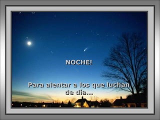 NOCHE!


Para alentar a los que luchan
          de día...
 