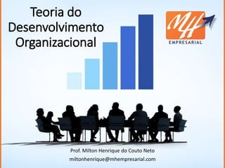 Teoria do
Desenvolvimento
Organizacional
Prof. Milton Henrique do Couto Neto
miltonhenrique@mhempresarial.com
 