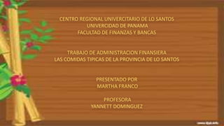CENTRO REGIONAL UNIVERCITARIO DE LO SANTOS 
UNIVERCIDAD DE PANAMA 
FACULTAD DE FINANZAS Y BANCAS 
TRABAJO DE ADMINISTRACION FINANSIERA 
LAS COMIDAS TIPICAS DE LA PROVINCIA DE LO SANTOS 
PRESENTADO POR 
MARTHA FRANCO 
PROFESORA 
YANNETT DOMINGUEZ 
 
