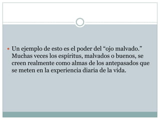  Un ejemplo de esto es el poder del “ojo malvado.”

Muchas veces los espíritus, malvados o buenos, se
creen realmente como almas de los antepasados que
se meten en la experiencia diaria de la vida.

 