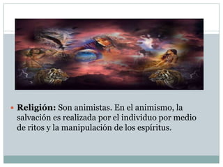  Religión: Son animistas. En el animismo, la

salvación es realizada por el individuo por medio
de ritos y la manipulación de los espíritus.

 