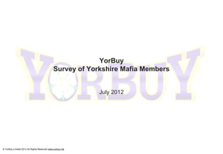 YorBuy
                                              Survey of Yorkshire Mafia Members


                                                           July 2012




© YorBuy Limited 2012 All Rights Reserved www.yorbuy.net
 