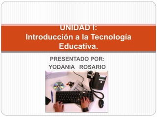 PRESENTADO POR:
YODANIA ROSARIO
UNIDAD I:
Introducción a la Tecnología
Educativa.
 