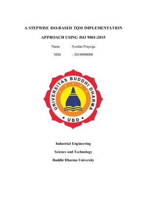 A STEPWISE ISO-BASED TQM IMPLEMENTATION
APPROACH USING ISO 9001:2015
Name : Yordan Prayoga
NIM : 20190900008
Industrial Engineering
Science and Technology
Buddhi Dharma University
 